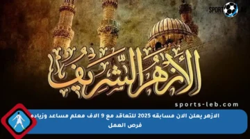 الأزهر يعلن الآن مسابقة 2025 للتعاقد مع 9 آلاف معلم مساعد وزيادة فرص العمل